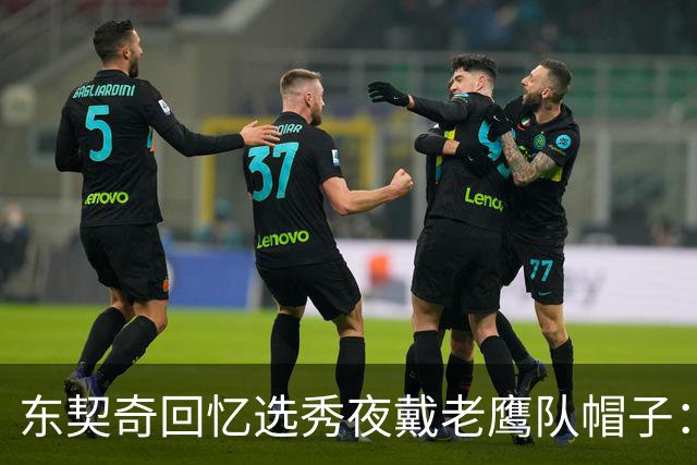 东契奇回忆选秀夜戴老鹰队帽子：只戴了几秒钟 最多一分钟