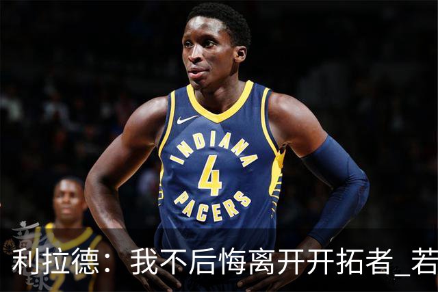 利拉德：我不后悔离开开拓者 若我没走就不可能组建起现在的阵容