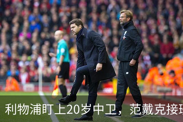 利物浦盯上20岁中卫，范戴克接班人要跟巴萨皇马抢