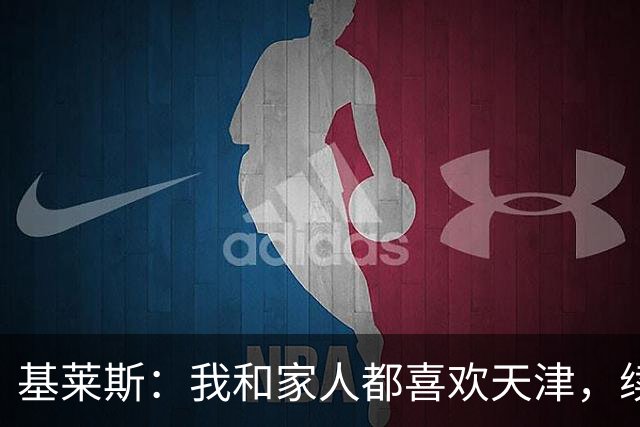 基莱斯：我和家人都喜欢天津，续约也是体现我对保级的信心