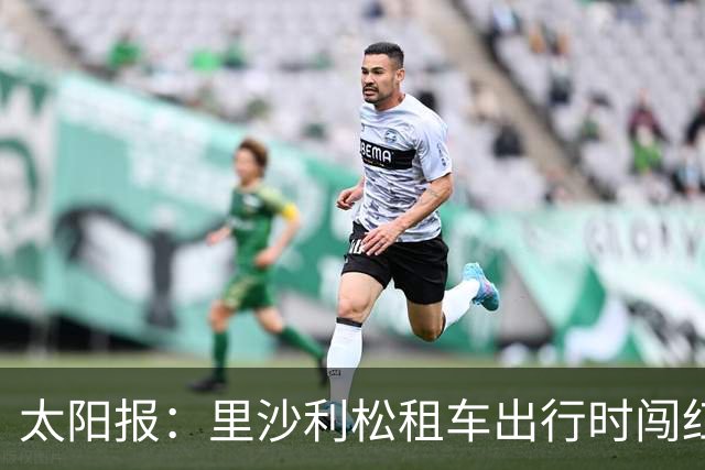 太阳报：里沙利松租车出行时闯红灯了，被扣3分、罚款200英镑