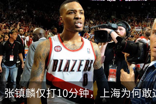 张镇麟仅打10分钟，上海为何敢这样用顶薪球员？