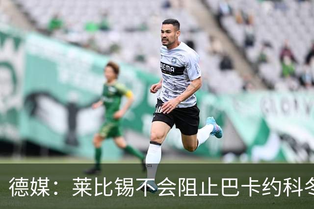 德媒：莱比锡不会阻止巴卡约科冬窗离队，球员本赛季多次迟到