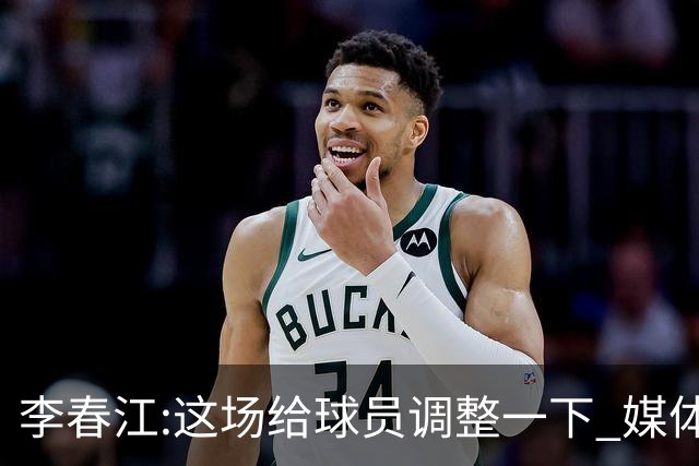 李春江:这场给球员调整一下 媒体人：没皮没脸