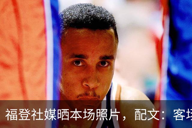 福登社媒晒本场照片，配文：客场收获一分