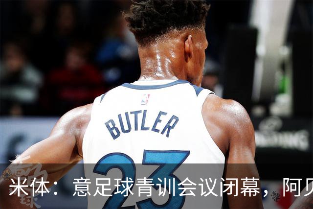 米体：意足球青训会议闭幕，阿贝特强调长期规划与体系协同