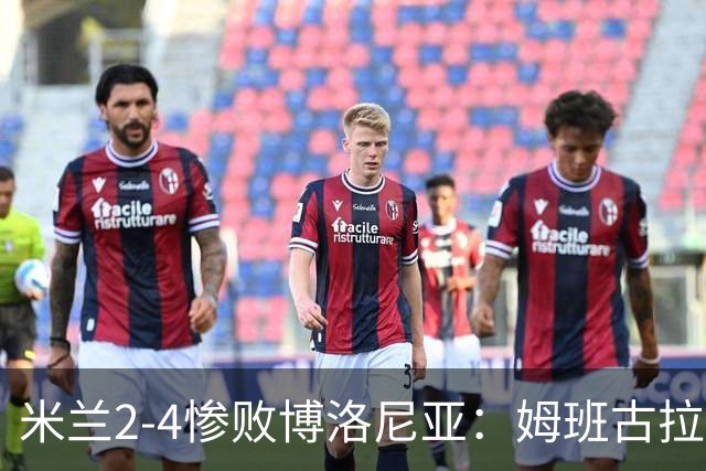 米兰2-4惨败博洛尼亚：姆班古拉戴帽，西塞无力回天