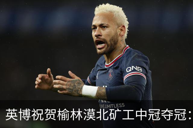 英博祝贺榆林漠北矿工中冠夺冠：是陕北足球一次从无到有的突破