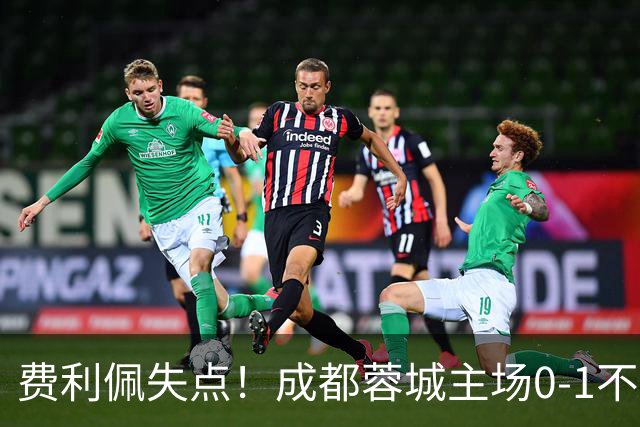 费利佩失点！成都蓉城主场0-1不敌大连英博