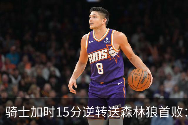 骑士加时15分逆转送森林狼首败：华子47分赛季新高 哈登22+9绝平球