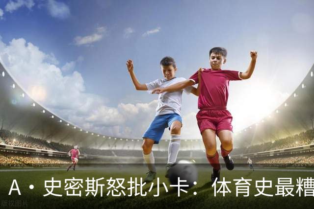 A·史密斯怒批小卡：体育史最糟超巨，拿钱不干活
