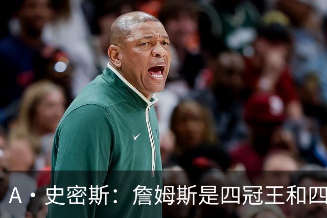 A·史密斯：詹姆斯是四冠王&四届MVP，他让76人凝聚在一起