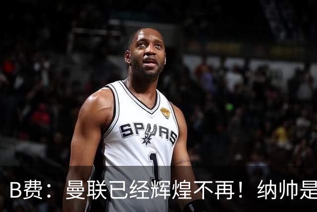 B费：曼联已经辉煌不再！纳帅是曼联换帅首选！红军不排除签莫拉