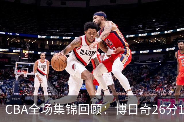 CBA全场集锦回顾：博日奇26分10板，广东战胜宁波