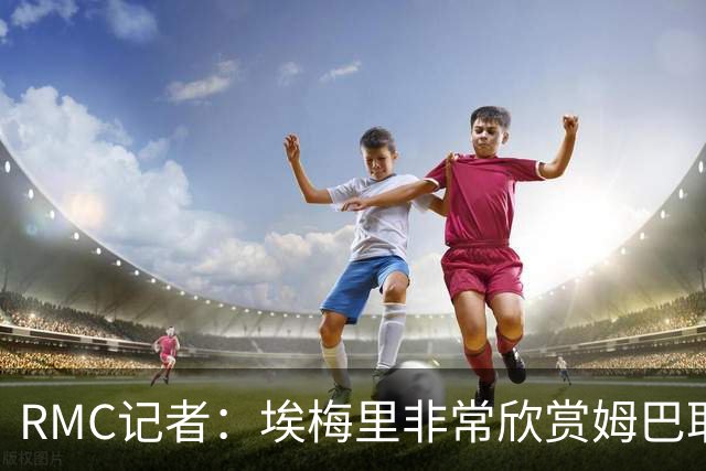 RMC记者：埃梅里非常欣赏姆巴耶，球员很好地融入了埃梅里的体系