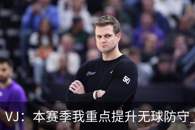 VJ：本赛季我重点提升无球防守 通常我要负责盯防对方最佳球员